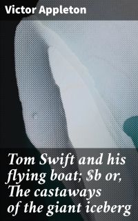 Tom Swift and his flying boat; or, The castaways of the giant iceberg