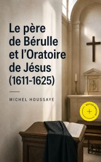 Le père de Bérulle et l'Oratoire de Jésus (1611-1625) (Annoté)