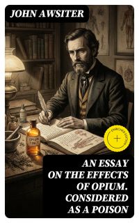 An Essay on the Effects of Opium. Considered as a Poison