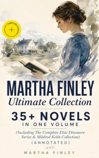 MARTHA FINLEY Ultimate Collection – 35+ Novels in One Volume (Including The Complete Elsie Dinsmore Series & Mildred Keith Collection) (Annotated)