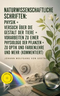 Naturwissenschaftliche Schriften: Physik + Versuch über die Gestalt der Tiere + Vorarbeiten zu einer Physiologie der Pflanzen + Zu Optik und Farbenlehre und mehr (Kommentiert)