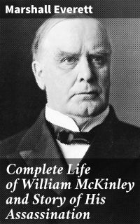 Complete Life of William McKinley and Story of His Assassination