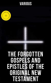The Forgotten Gospels and Epistles of the Original New Testament