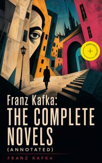 Franz Kafka: The Complete Novels (Annotated)