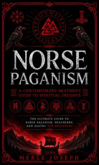 Norse Paganism: A Contemporary Heathen’s Guide to Spiritual Insights (The Ultimate Guide to Norse Paganism, Heathenry, and Asatru for Beginners)