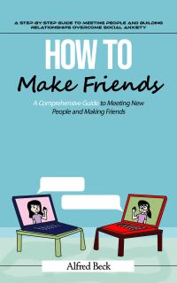 How to Make Friends: A Step-by-step Guide to Meeting People and Building Relationships (The Most Effective Strategies to Help You Build Friendships, Become More Persuasive, and Transform Yourself Into a People Magnet)