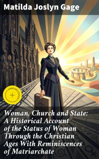 Woman, Church and State: A Historical Account of the Status of Woman Through the Christian Ages With Reminiscences of Matriarchate