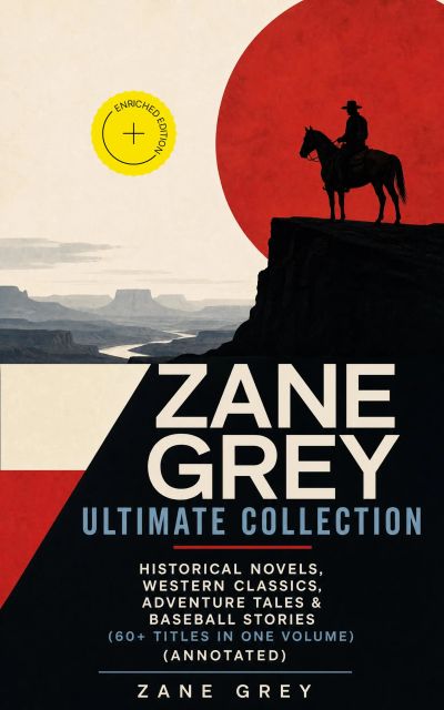 ZANE GREY Ultimate Collection: Historical Novels, Western Classics, Adventure Tales & Baseball Stories (60+ Titles in One Volume) (Annotated)