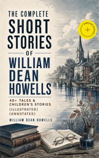 The Complete Short Stories of William Dean Howells: 40+ Tales & Children's Stories (Illustrated) (Annotated)