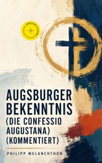 Augsburger Bekenntnis (Die Confessio Augustana) (Kommentiert)