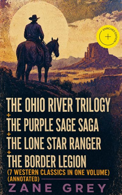 The Ohio River Trilogy + The Purple Sage Saga + The Lone Star Ranger + The Border Legion (7 Western Classics in One Volume) (Annotated)