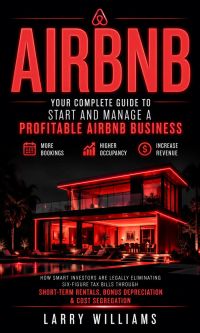 Airbnb: Your Complete Guide to Start and Manage a Profitable Airbnb Business (How Smart Investors Are Legally Eliminating Six-figure Tax Bills Through Short-term Rentals, Bonus Depreciation & Cost Segregation)
