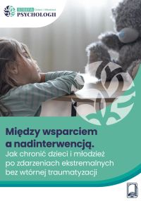Między wsparciem a nadinterwencją Jak chronić dzieci i młodzież po zdarzeniach ekstremalnych bez wtórnej traumatyzacji