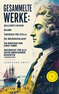 Gesammelte Werke: Gulliver's Reisen + Irland + Tagebuch für Stella + Die Bücherschlacht + Ein Märchen von einer Tonne + Unterricht für alle Arten unerfahrner Bedienten (Kommentiert)