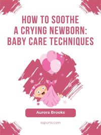 How to Soothe a Crying Newborn- Baby Care Techniques