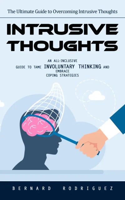 Intrusive Thoughts: The Ultimate Guide to Overcoming Intrusive Thoughts (An All-inclusive Guide to Tame Involuntary Thinking and Embrace Coping Strategies)