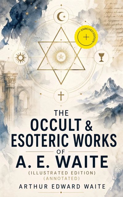 The Occult & Esoteric Works of A. E. Waite (Illustrated Edition) (Annotated)