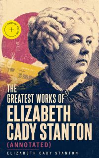 The Greatest Works of Elizabeth Cady Stanton (Annotated)