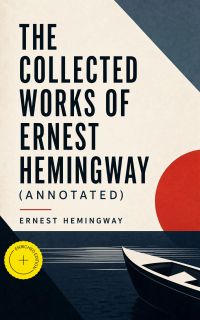 The Collected Works of Ernest Hemingway (Annotated)
