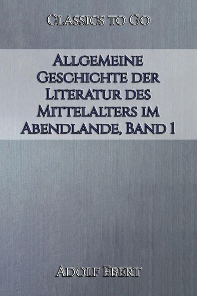 Adolf Ebert: Allgemeine Geschichte der Literatur des Mittelalters im Abendlande, Band 1