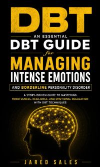 Dbt: An Essential dbt Guide for Managing Intense Emotions and Borderline Personality Disorder (A Story-driven Guide to Mastering Mindfulness, Resilience, and Emotional Regulation With dbt Techniques)