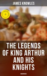 The Legends of King Arthur and His Knights (Unabridged)