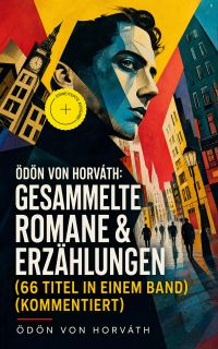 Ödön von Horváth: Gesammelte Romane & Erzählungen (66 Titel in einem Band) (Kommentiert)