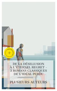 De la Désillusion à l'Éternel Regret - 3 Romans Classiques de l'Idéal Perdu