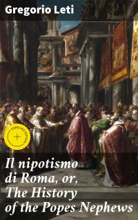 Il nipotismo di Roma, or, The History of the Popes Nephews