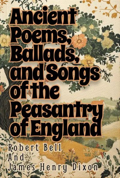 Ancient Poems, Ballads, and Songs of the Peasantry of England