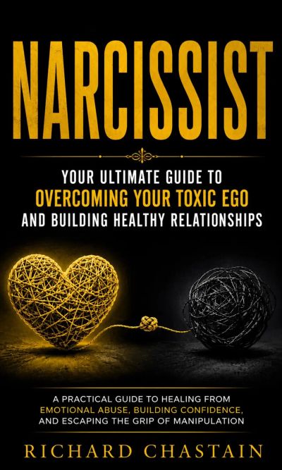 Narcissist: Your Ultimate Guide to Overcoming Your Toxic Ego and Building Healthy Relationships (A Practical Guide to Healing From Emotional Abuse, Building Confidence, and Escaping the Grip of Manipulation)