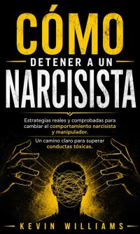 Cómo Detener a UN Narcisista: Estrategias Reales Y Comprobadas Para Cambiar El Comportamiento Narcisista Y Manipulador (UN Camino Claro Para Superar Conductas Tóxicas)