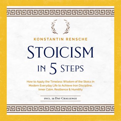 Stoicism in 5 Steps: How to Apply the Timeless Wisdom of the Stoics in Modern Everyday Life to Achieve Iron Discipline, Inner Calm, Resilience & Humility