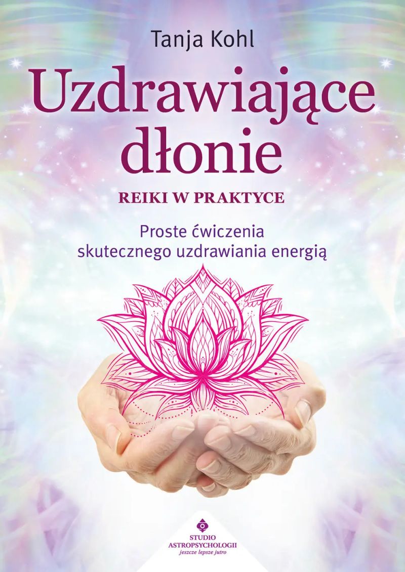 Uzdrawiające dłonie. Reiki w praktyce. Proste ćwiczenia skutecznego uzdrawiania energią