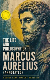 The Life and Philosophy of Marcus Aurelius (Annotated)