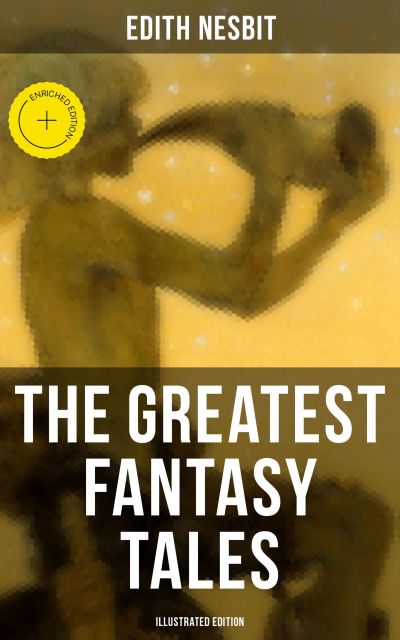 The Greatest Fantasy Tales of Edith Nesbit (Illustrated Edition)