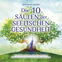 Die 10 Säulen der seelischen Gesundheit: Mit 10 einfachen Prinzipien seelische Gesundheit finden, Gelassenheit lernen, glücklich sein und ein erfüllteres Leben führen