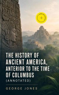 The History of Ancient America, Anterior to the Time of Columbus (Annotated)