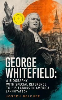 George Whitefield: A Biography, with special reference to his labors in America (Annotated)