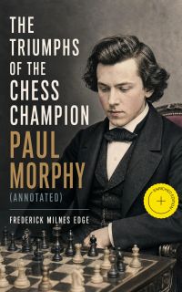 The Triumphs of the Chess Champion Paul Morphy (Annotated)