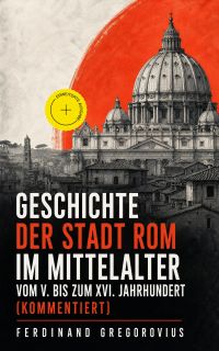 Geschichte der Stadt Rom im Mittelalter vom V. bis zum XVI. Jahrhundert (Kommentiert)