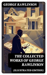 The Collected Works of George Rawlinson (Illustrated Edition)