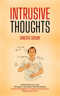 Intrusive Thoughts: Unleashing Your Inner Strength a Journey to Mental Mastery (Simple Strategies for Quieting the Mind and Regaining Control)