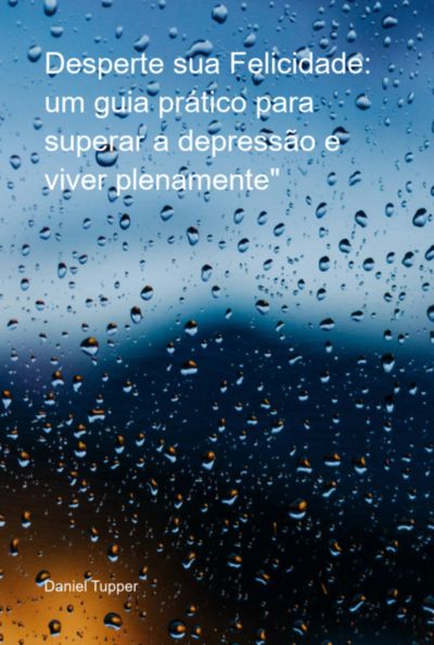 Desperte Sua Felicidade: Um Guia Prático Para Superar A Depressão E Viver Plenamente"