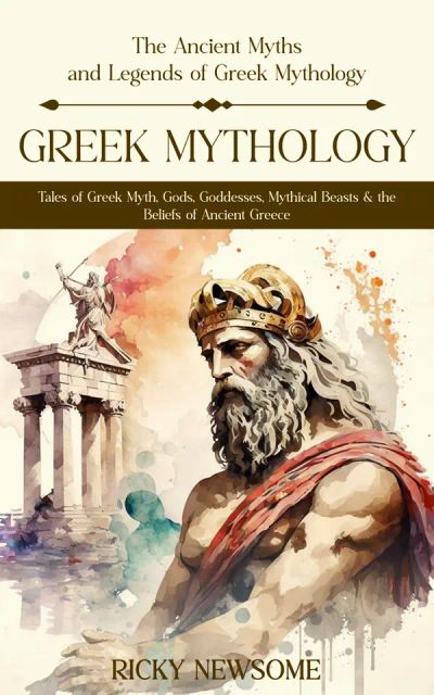 Greek Mythology: The Ancient Myths and Legends of Greek Mythology (Tales of Greek Myth, Gods, Goddesses, Mythical Beasts & the Beliefs of Ancient Greece)