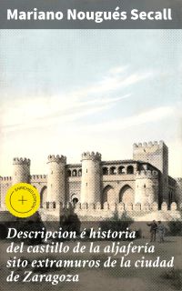 Descripcion é historia del castillo de la aljafería sito  extramuros de la ciudad de Zaragoza