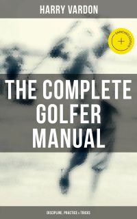 The Complete Golfer Manual: Discipline, Practice & Tricks