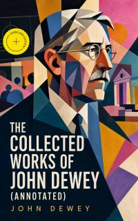 The Collected Works of John Dewey (Annotated)