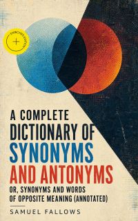 A Complete Dictionary of Synonyms and Antonyms or, Synonyms and Words of Opposite Meaning (Annotated)