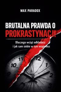 Brutalna prawda o prokrastynacji - Dlaczego wciąż odkładasz i jak sam siebie w tym wspierasz